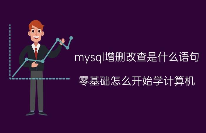 mysql增删改查是什么语句 零基础怎么开始学计算机？